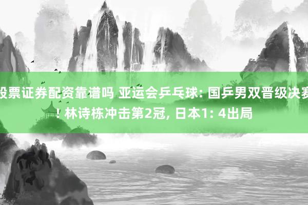 股票证券配资靠谱吗 亚运会乒乓球: 国乒男双晋级决赛! 林诗栋冲击第2冠, 日本1: 4出局