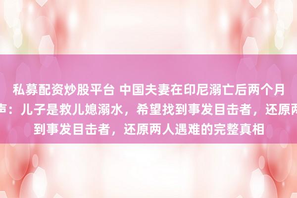 私募配资炒股平台 中国夫妻在印尼溺亡后两个月，遇难男子母亲发声：儿子是救儿媳溺水，希望找到事发目击者，还原两人遇难的完整真相