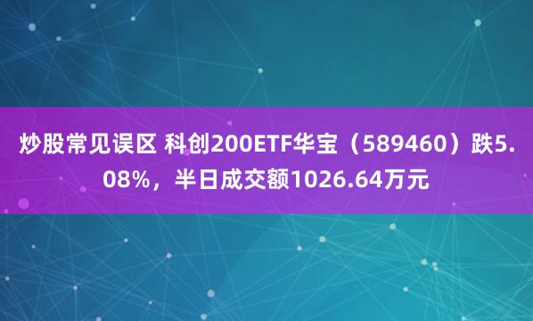 炒股常见误区 科创200ETF华宝（589460）跌5.08%，半日成交额1026.64万元