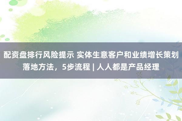 配资盘排行风险提示 实体生意客户和业绩增长策划落地方法，5步流程 | 人人都是产品经理