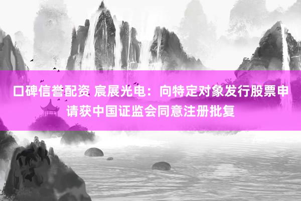 口碑信誉配资 宸展光电：向特定对象发行股票申请获中国证监会同意注册批复
