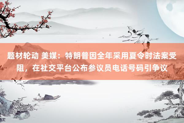 题材轮动 美媒:特朗普因全年采用夏令时法案受阻,在社交平台公布参议员电话号码引争议