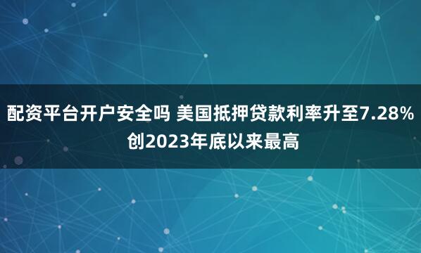 配资平台开户安全吗 美国抵押贷款利率升至7.28% 创2023年底以来最高