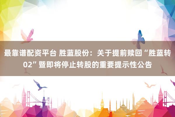 最靠谱配资平台 胜蓝股份：关于提前赎回“胜蓝转02”暨即将停止转股的重要提示性公告