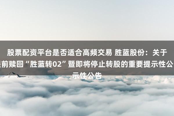 股票配资平台是否适合高频交易 胜蓝股份：关于提前赎回“胜蓝转02”暨即将停止转股的重要提示性公告