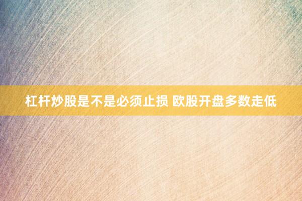 杠杆炒股是不是必须止损 欧股开盘多数走低