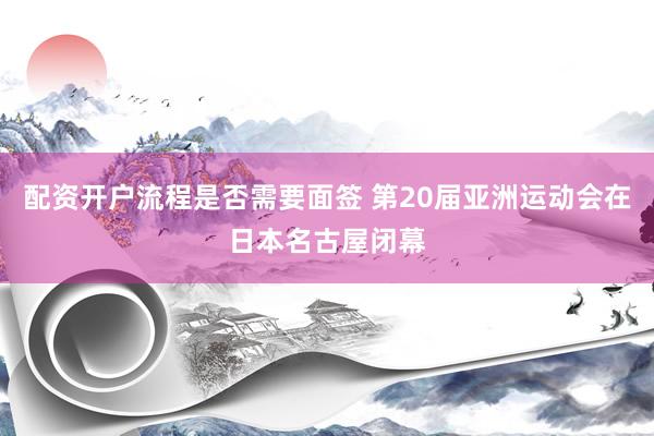 配资开户流程是否需要面签 第20届亚洲运动会在日本名古屋闭幕