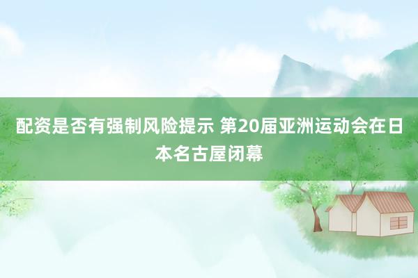 配资是否有强制风险提示 第20届亚洲运动会在日本名古屋闭幕