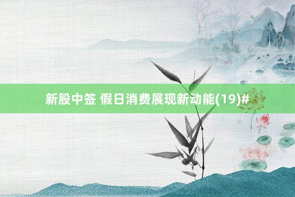 新股中签 假日消费展现新动能(19)#