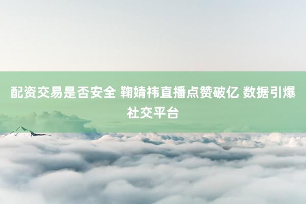 配资交易是否安全 鞠婧祎直播点赞破亿 数据引爆社交平台