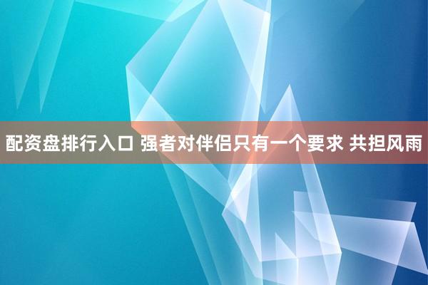 配资盘排行入口 强者对伴侣只有一个要求 共担风雨