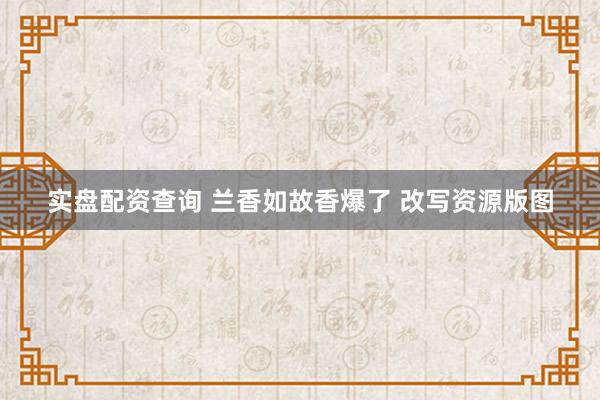 实盘配资查询 兰香如故香爆了 改写资源版图