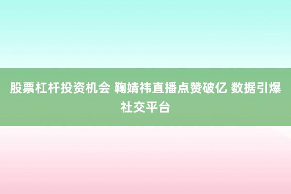 股票杠杆投资机会 鞠婧祎直播点赞破亿 数据引爆社交平台