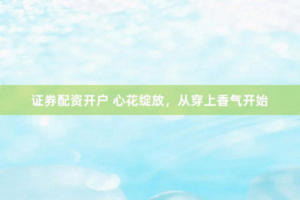 证券配资开户 心花绽放，从穿上香气开始