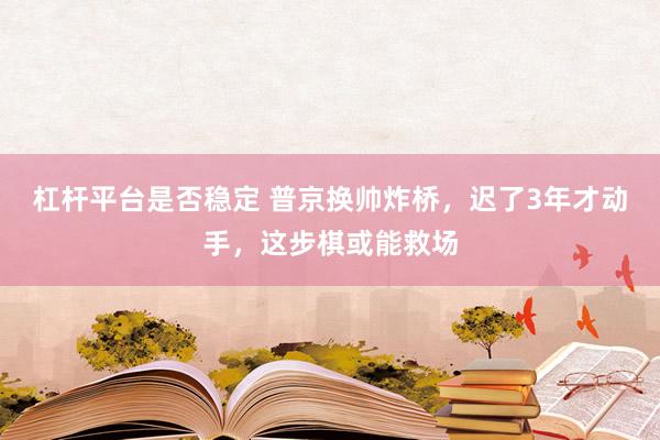 杠杆平台是否稳定 普京换帅炸桥，迟了3年才动手，这步棋或能救场