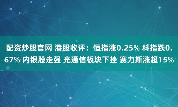 配资炒股官网 港股收评：恒指涨0.25% 科指跌0.67% 内银股走强 光通信板块下挫 赛力斯涨超15%