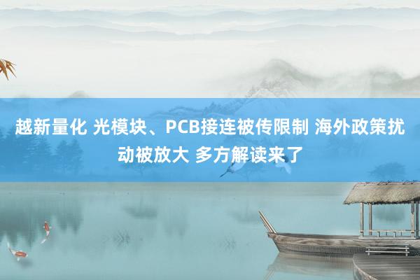 越新量化 光模块、PCB接连被传限制 海外政策扰动被放大 多方解读来了