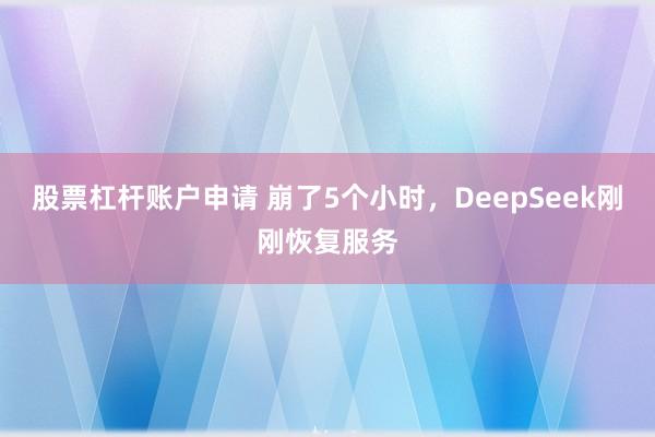 股票杠杆账户申请 崩了5个小时，DeepSeek刚刚恢复服务