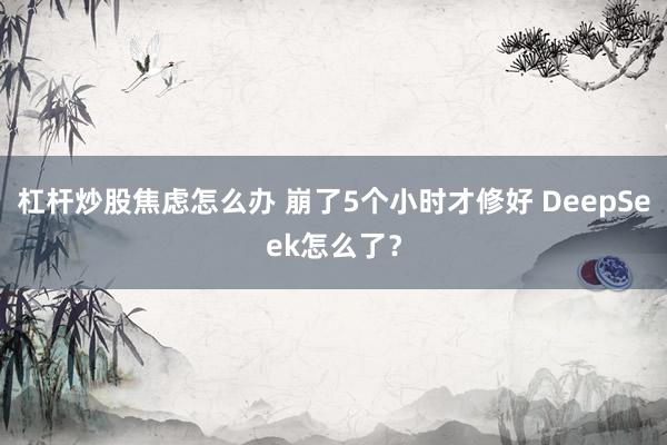 杠杆炒股焦虑怎么办 崩了5个小时才修好 DeepSeek怎么了？