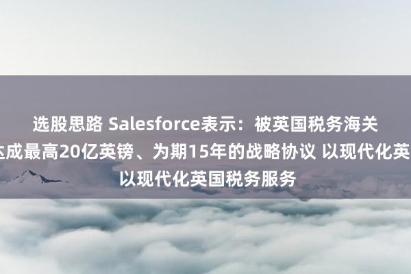 选股思路 Salesforce表示：被英国税务海关总署选中 达成最高20亿英镑、为期15年的战略协议 以现代化英国税务服务
