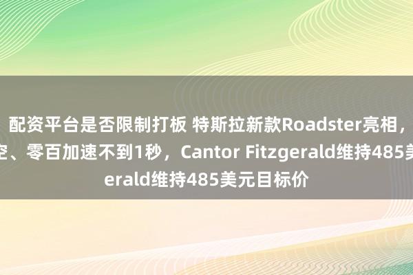 配资平台是否限制打板 特斯拉新款Roadster亮相，可短暂悬空、零百加速不到1秒，Cantor Fitzgerald维持485美元目标价