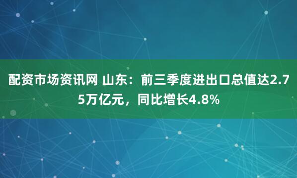 配资市场资讯网 山东：前三季度进出口总值达2.75万亿元，同比增长4.8%