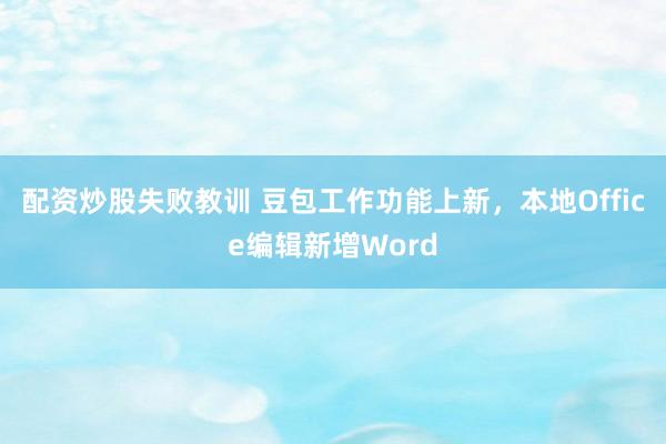 配资炒股失败教训 豆包工作功能上新，本地Office编辑新增Word