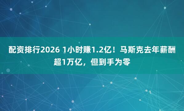 配资排行2026 1小时赚1.2亿！马斯克去年薪酬超1万亿，但到手为零