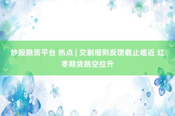 炒股融资平台 热点 | 交割细则反馈截止临近 红枣期货跳空拉升