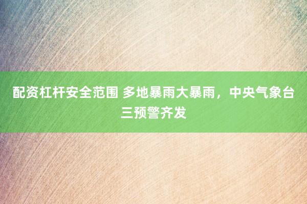 配资杠杆安全范围 多地暴雨大暴雨，中央气象台三预警齐发