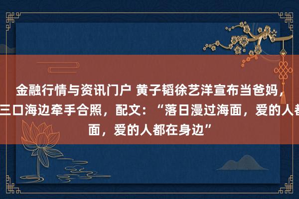 金融行情与资讯门户 黄子韬徐艺洋宣布当爸妈，晒出一家三口海边牵手合照，配文：“落日漫过海面，爱的人都在身边”