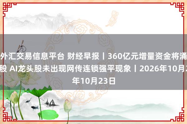 外汇交易信息平台 财经早报丨360亿元增量资金将涌入A股 AI龙头股未出现网传连锁强平现象丨2026年10月23日