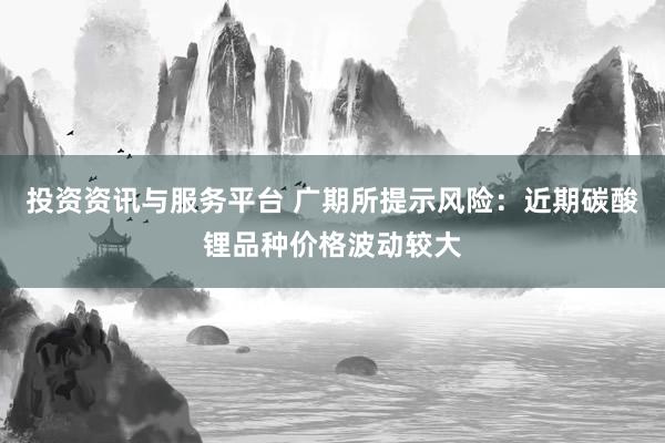 投资资讯与服务平台 广期所提示风险：近期碳酸锂品种价格波动较大