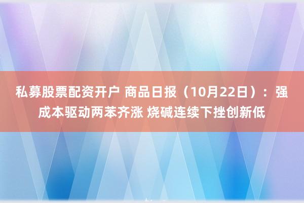 私募股票配资开户 商品日报（10月22日）：强成本驱动两苯齐涨 烧碱连续下挫创新低