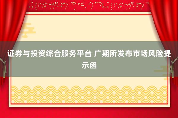 证券与投资综合服务平台 广期所发布市场风险提示函