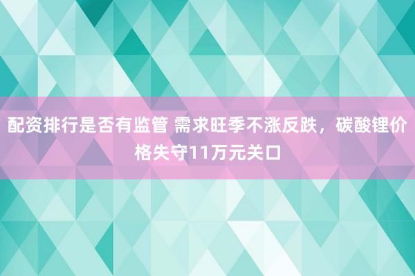 配资排行是否有监管 需求旺季不涨反跌，碳酸锂价格失守11万元关口