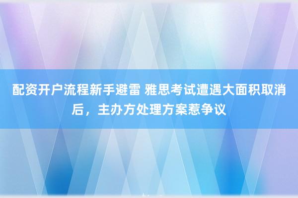 配资开户流程新手避雷 雅思考试遭遇大面积取消后，主办方处理方案惹争议