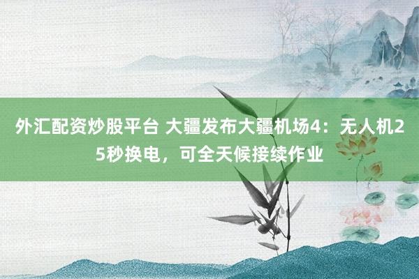 外汇配资炒股平台 大疆发布大疆机场4：无人机25秒换电，可全天候接续作业