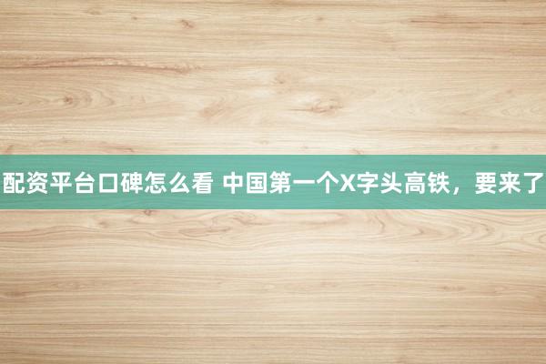 配资平台口碑怎么看 中国第一个X字头高铁，要来了