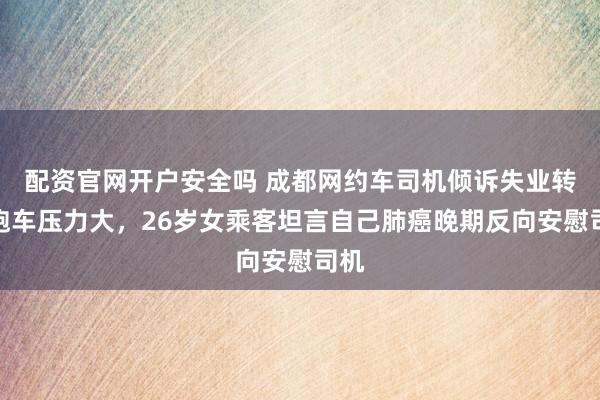 配资官网开户安全吗 成都网约车司机倾诉失业转行跑车压力大，26岁女乘客坦言自己肺癌晚期反向安慰司机