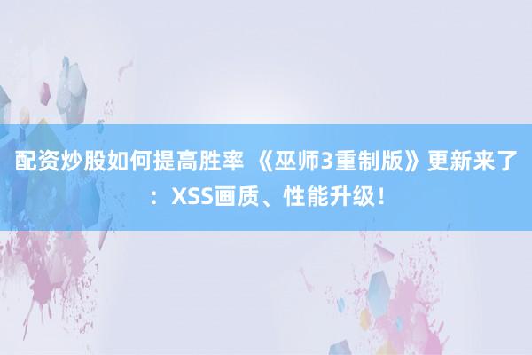 配资炒股如何提高胜率 《巫师3重制版》更新来了：XSS画质、性能升级！