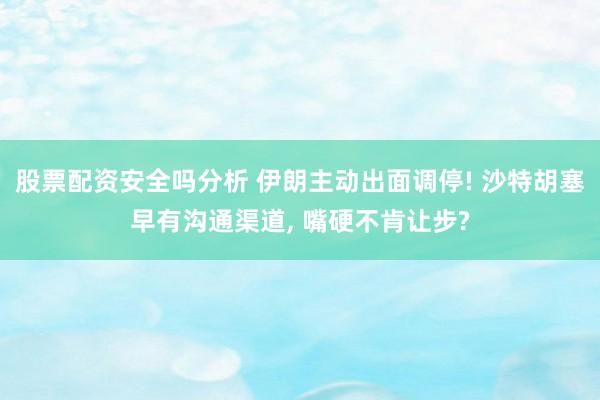 股票配资安全吗分析 伊朗主动出面调停! 沙特胡塞早有沟通渠道, 嘴硬不肯让步?