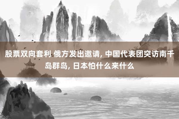 股票双向套利 俄方发出邀请, 中国代表团突访南千岛群岛, 日本怕什么来什么