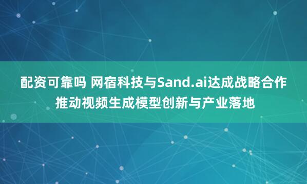 配资可靠吗 网宿科技与Sand.ai达成战略合作 推动视频生成模型创新与产业落地