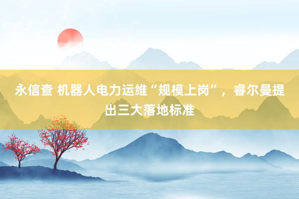 永信查 机器人电力运维“规模上岗”，睿尔曼提出三大落地标准