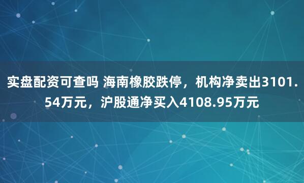 实盘配资可查吗 海南橡胶跌停，机构净卖出3101.54万元，沪股通净买入4108.95万元