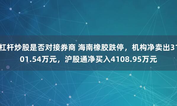 杠杆炒股是否对接券商 海南橡胶跌停,机构净卖出3101.54万元,沪股通净买入4108.95万元