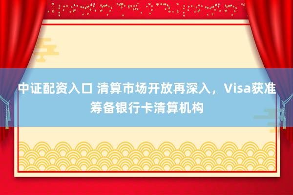 中证配资入口 清算市场开放再深入，Visa获准筹备银行卡清算机构