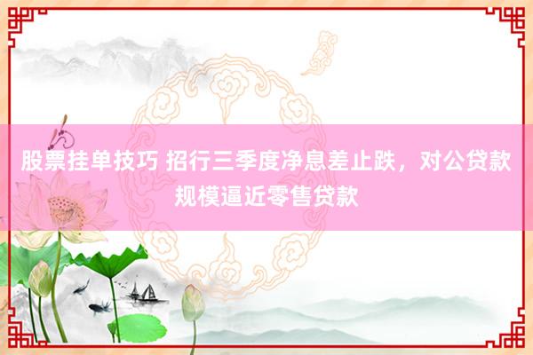 股票挂单技巧 招行三季度净息差止跌，对公贷款规模逼近零售贷款